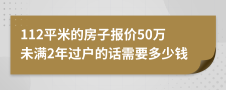 112平米的房子报价50万未满2年过户的话需要多少钱