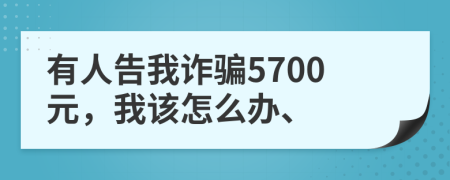 有人告我诈骗5700元，我该怎么办、