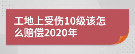 工地上受伤10级该怎么赔偿2020年