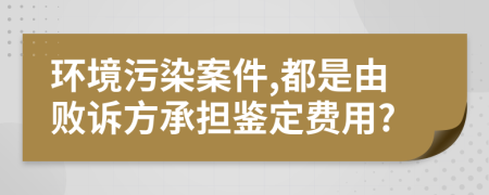 环境污染案件,都是由败诉方承担鉴定费用?