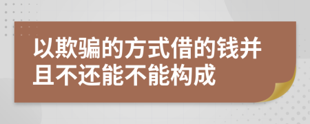 以欺骗的方式借的钱并且不还能不能构成