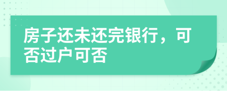 房子还未还完银行，可否过户可否