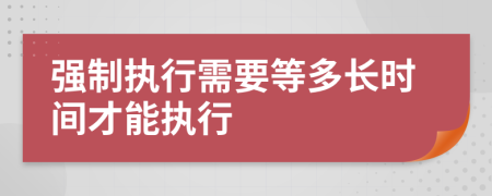 强制执行需要等多长时间才能执行