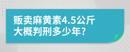 贩卖麻黄素4.5公斤大概判刑多少年?