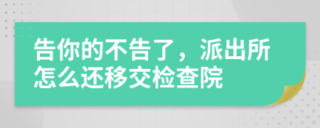 告你的不告了，派出所怎么还移交检查院