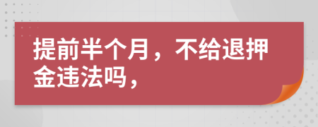 提前半个月，不给退押金违法吗，