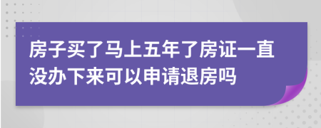 房子买了马上五年了房证一直没办下来可以申请退房吗