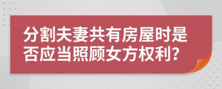 分割夫妻共有房屋时是否应当照顾女方权利？