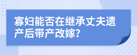 寡妇能否在继承丈夫遗产后带产改嫁？