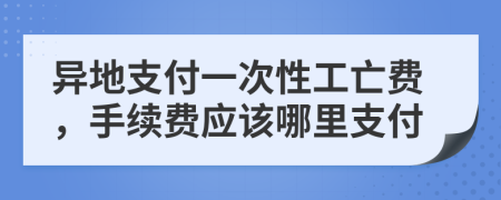 异地支付一次性工亡费，手续费应该哪里支付