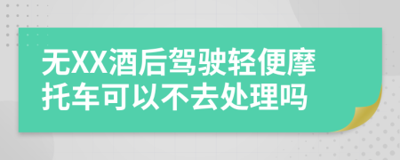 无XX酒后驾驶轻便摩托车可以不去处理吗