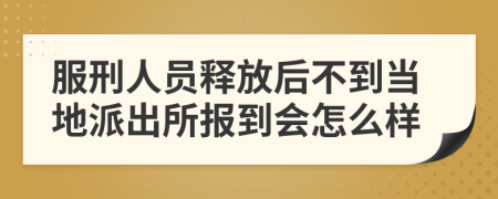 服刑人员释放后不到当地派出所报到会怎么样