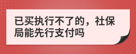 已买执行不了的，社保局能先行支付吗