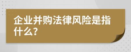 企业并购法律风险是指什么？