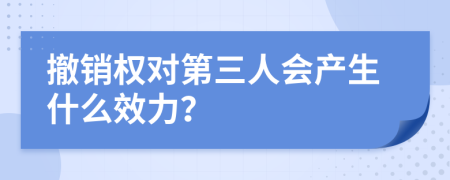 撤销权对第三人会产生什么效力？