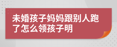 未婚孩子妈妈跟别人跑了怎么领孩子明