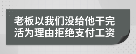 老板以我们没给他干完活为理由拒绝支付工资