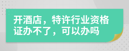 开酒店，特许行业资格证办不了，可以办吗