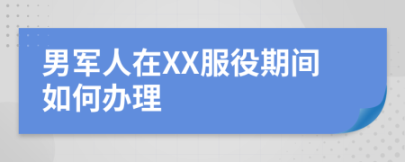 男军人在XX服役期间如何办理