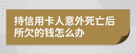 持信用卡人意外死亡后所欠的钱怎么办