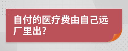 自付的医疗费由自己远厂里出?