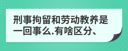 刑事拘留和劳动教养是一回事么.有啥区分、