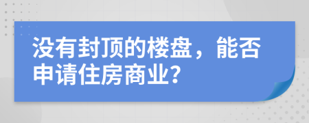 没有封顶的楼盘，能否申请住房商业？