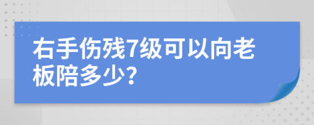 右手伤残7级可以向老板陪多少？