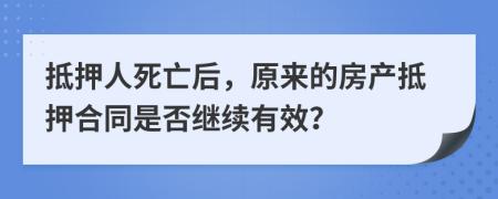 抵押人死亡后，原来的房产抵押合同是否继续有效？