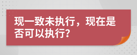 现一致未执行，现在是否可以执行？