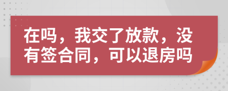 在吗，我交了放款，没有签合同，可以退房吗