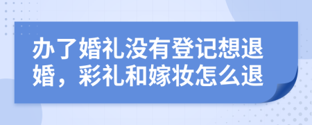 办了婚礼没有登记想退婚，彩礼和嫁妆怎么退