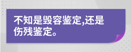 不知是毁容鉴定,还是伤残鉴定。