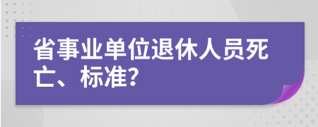 省事业单位退休人员死亡、标准？