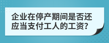 企业在停产期间是否还应当支付工人的工资？