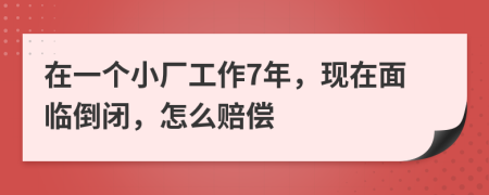 在一个小厂工作7年，现在面临倒闭，怎么赔偿