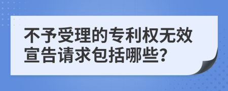 不予受理的专利权无效宣告请求包括哪些？