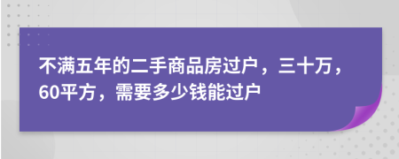 不满五年的二手商品房过户，三十万，60平方，需要多少钱能过户