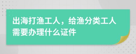 出海打渔工人，给渔分类工人需要办理什么证件