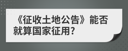 《征收土地公告》能否就算国家征用?