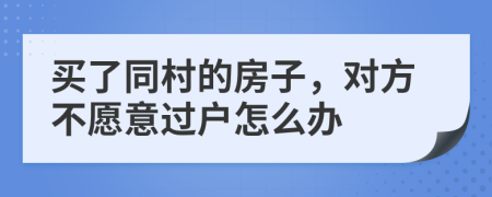 买了同村的房子，对方不愿意过户怎么办