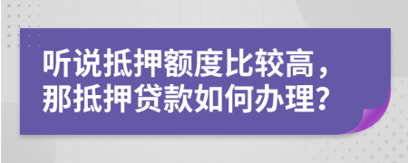 听说抵押额度比较高，那抵押贷款如何办理？