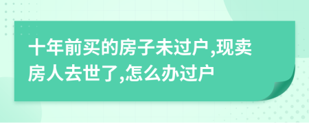 十年前买的房子未过户,现卖房人去世了,怎么办过户