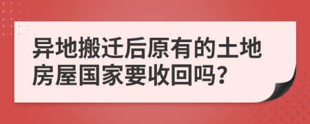 异地搬迁后原有的土地房屋国家要收回吗？