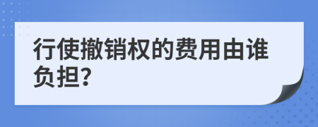 行使撤销权的费用由谁负担？