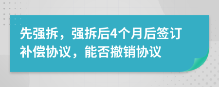 先强拆，强拆后4个月后签订补偿协议，能否撤销协议