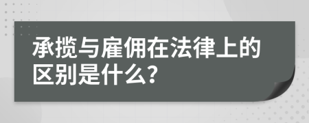 承揽与雇佣在法律上的区别是什么？