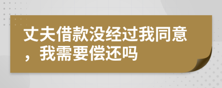 丈夫借款没经过我同意，我需要偿还吗