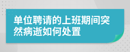 单位聘请的上班期间突然病逝如何处置