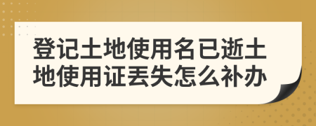 登记土地使用名已逝土地使用证丟失怎么补办